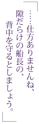 ……仕方ありませんね、隙だらけの船長の、背中を守るとしましょう