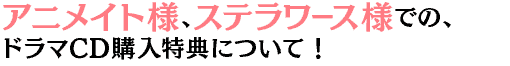 アニメイト様、ステラワース様でのドラマCD購入特典について！