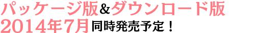 パッケージ版＋ダウンロード版、2014年7月同時発売！！