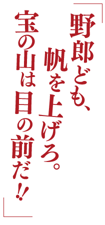 野郎ども、帆を上げろ。宝の山は目の前だ！