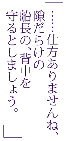 ……仕方ありませんね、隙だらけの船長の、背中を守るとしましょう