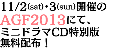 11/2(sat)・3(sun)開催のAGF2013にて、ミニドラマCD無料版プレゼント！！！！