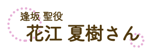 逢坂 聖役　花江夏樹さん