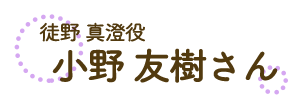 徒野 真澄役　小野友樹